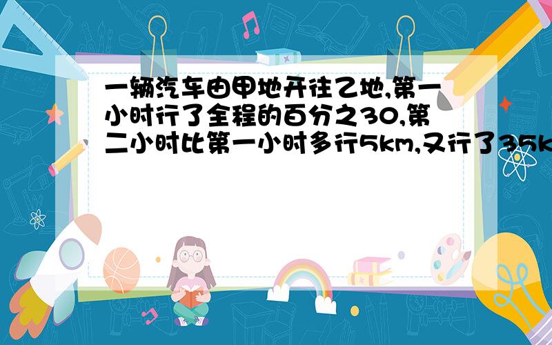 一辆汽车由甲地开往乙地,第一小时行了全程的百分之30,第二小时比第一小时多行5km,又行了35km到达乙地