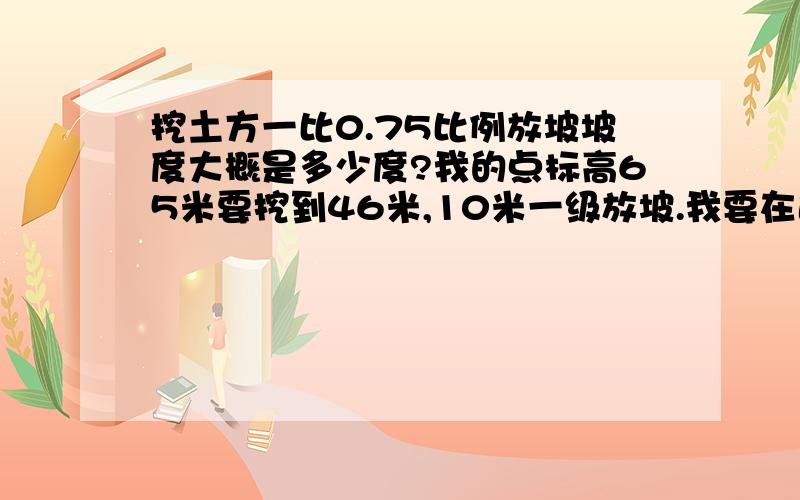 挖土方一比0.75比例放坡坡度大概是多少度?我的点标高65米要挖到46米,10米一级放坡.我要在边线点挖进去多少