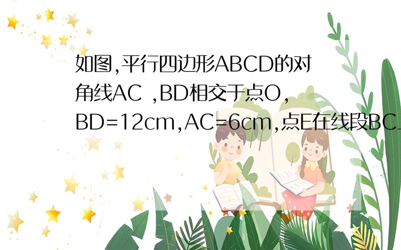 如图,平行四边形ABCD的对角线AC ,BD相交于点O,BD=12cm,AC=6cm,点E在线段BC上从点B以10cm/