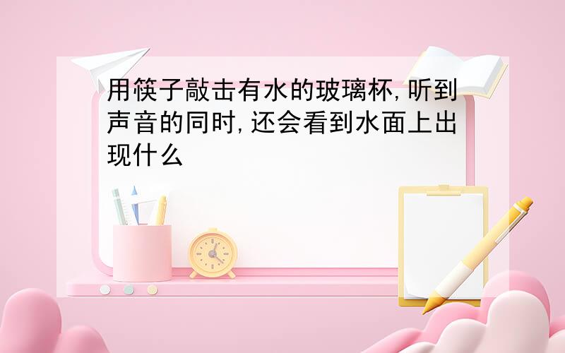 用筷子敲击有水的玻璃杯,听到声音的同时,还会看到水面上出现什么