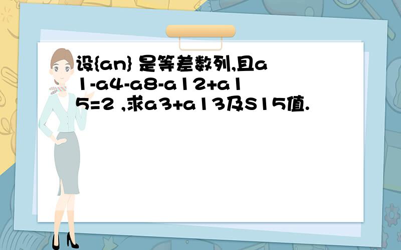 设{an} 是等差数列,且a1-a4-a8-a12+a15=2 ,求a3+a13及S15值.