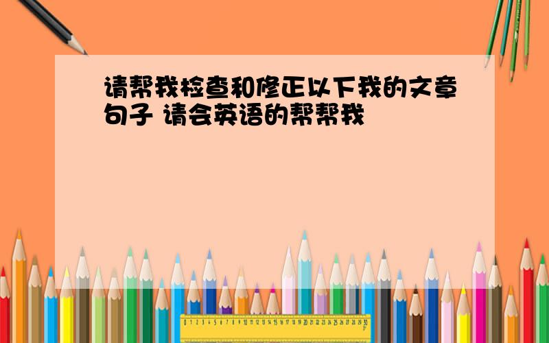 请帮我检查和修正以下我的文章句子 请会英语的帮帮我