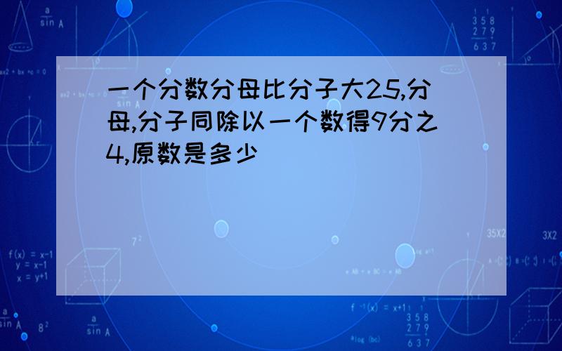 一个分数分母比分子大25,分母,分子同除以一个数得9分之4,原数是多少