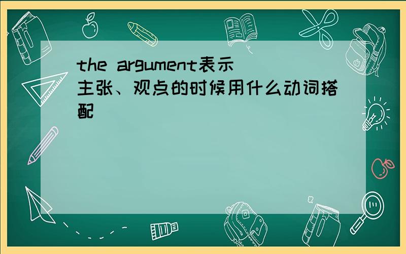 the argument表示主张、观点的时候用什么动词搭配