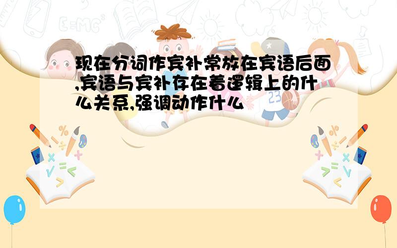 现在分词作宾补常放在宾语后面,宾语与宾补存在着逻辑上的什么关系,强调动作什么