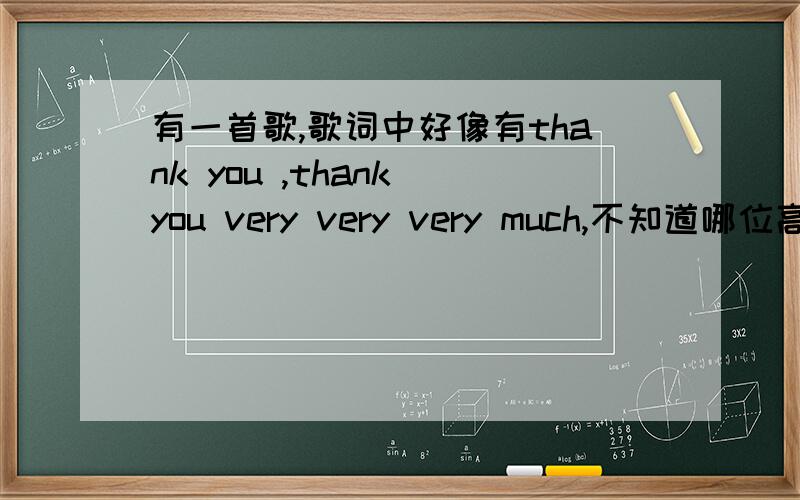 有一首歌,歌词中好像有thank you ,thank you very very very much,不知道哪位高人知