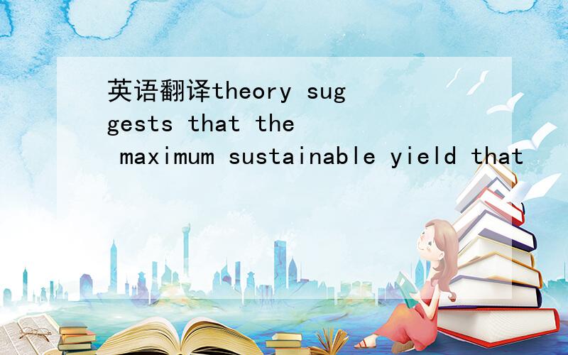 英语翻译theory suggests that the maximum sustainable yield that