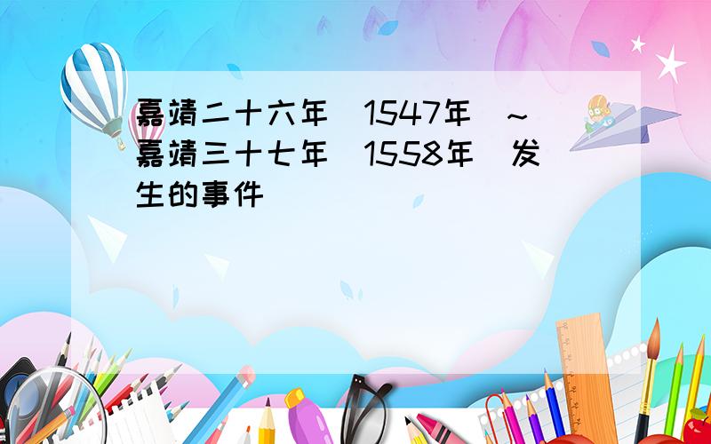 嘉靖二十六年(1547年)~嘉靖三十七年(1558年)发生的事件