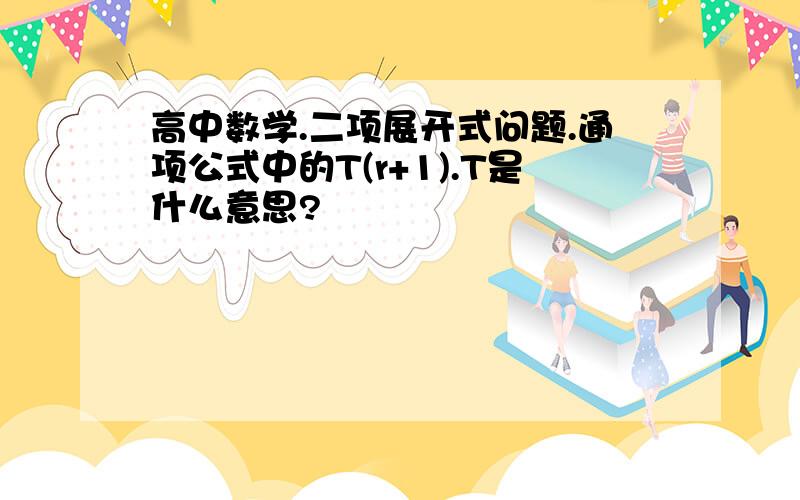 高中数学.二项展开式问题.通项公式中的T(r+1).T是什么意思?