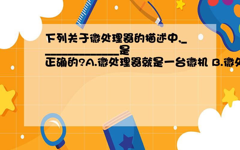 下列关于微处理器的描述中,______________是正确的?A.微处理器就是一台微机 B.微处理器是