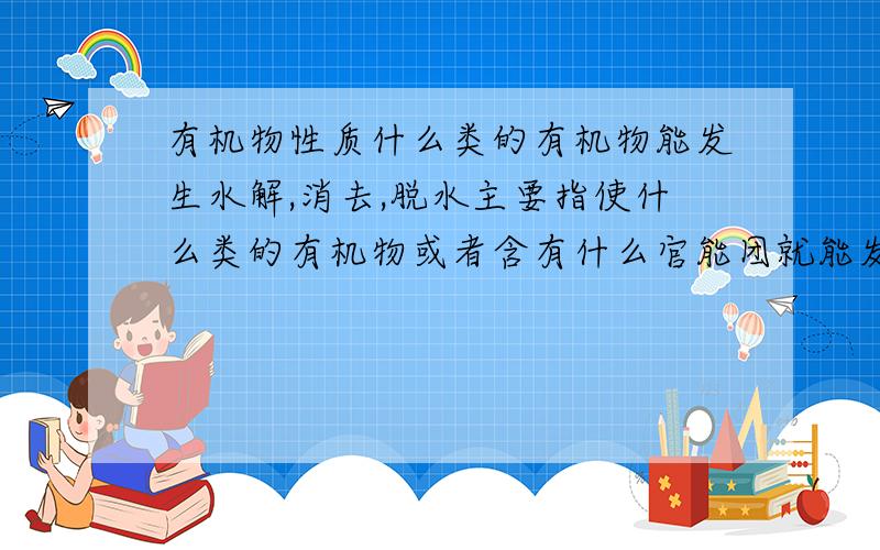 有机物性质什么类的有机物能发生水解,消去,脱水主要指使什么类的有机物或者含有什么官能团就能发生是脂前面的包括☞