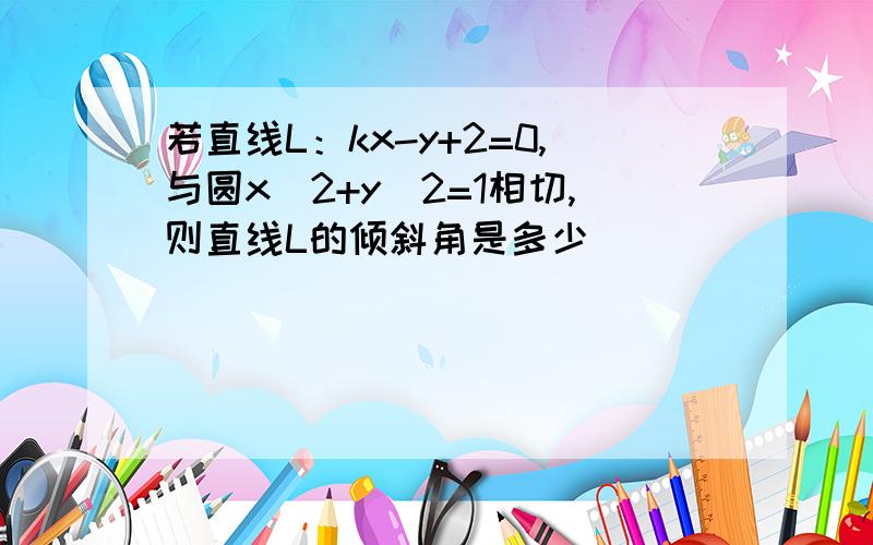 若直线L：kx-y+2=0,与圆x^2+y^2=1相切,则直线L的倾斜角是多少