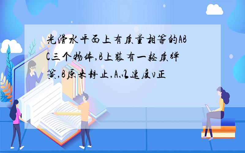 光滑水平面上有质量相等的ABC三个物体,B上装有一轻质弹簧,B原来静止,A以速度v正