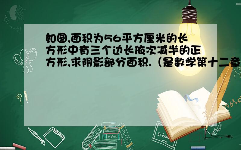 如图,面积为56平方厘米的长方形中有三个边长依次减半的正方形,求阴影部分面积.（是数学第十二章测试的）