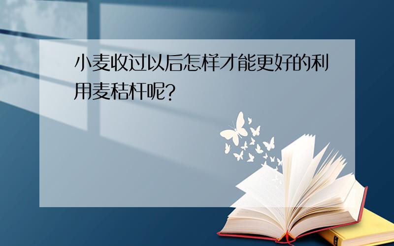 小麦收过以后怎样才能更好的利用麦秸杆呢?