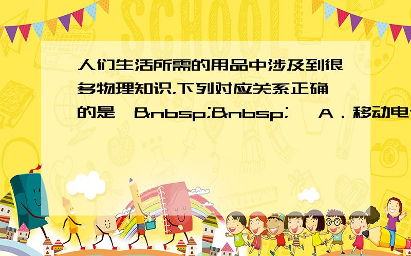 人们生活所需的用品中涉及到很多物理知识，下列对应关系正确的是【  】 A．移动电话——超声波 B．验