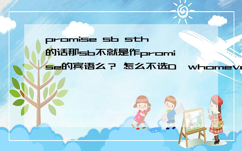 promise sb sth的话那sb不就是作promise的宾语么？ 怎么不选D、whomever呢