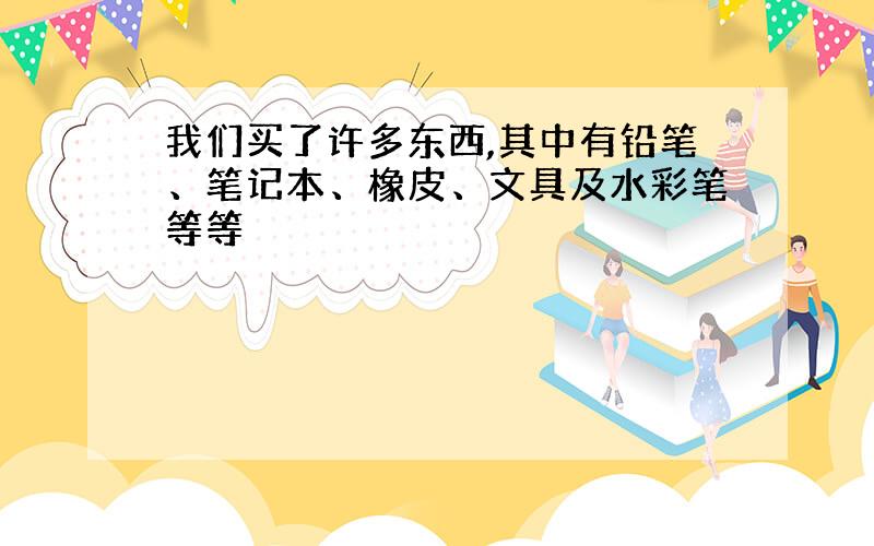 我们买了许多东西,其中有铅笔、笔记本、橡皮、文具及水彩笔等等