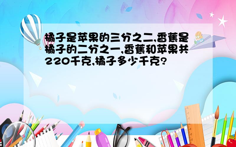 橘子是苹果的三分之二,香蕉是橘子的二分之一,香蕉和苹果共220千克,橘子多少千克?