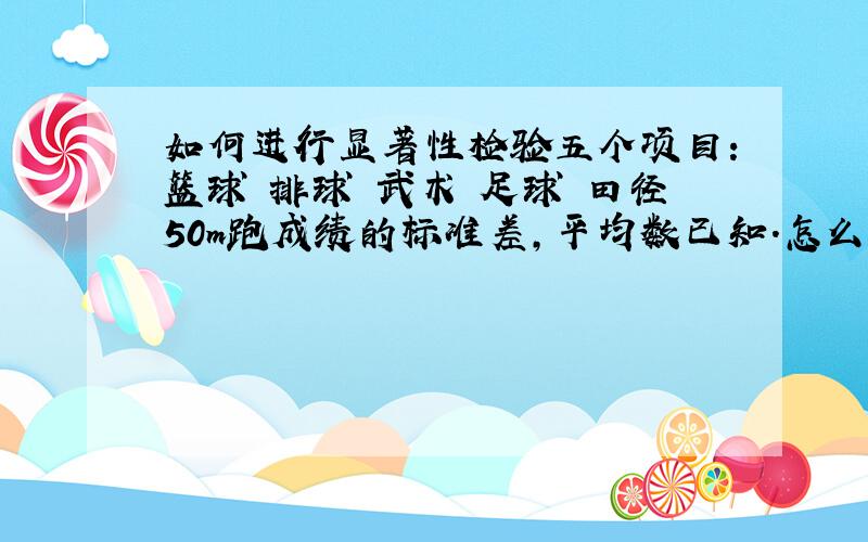 如何进行显著性检验五个项目：篮球 排球 武术 足球 田径50m跑成绩的标准差,平均数已知.怎么检验出哪个项目更能促进50