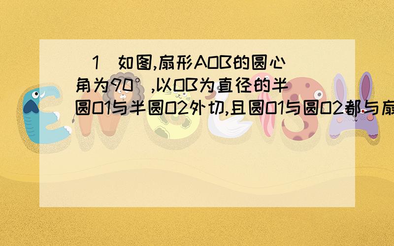 （1）如图,扇形AOB的圆心角为90°,以OB为直径的半圆O1与半圆O2外切,且圆O1与圆O2都与扇形弧相内切.求两个半