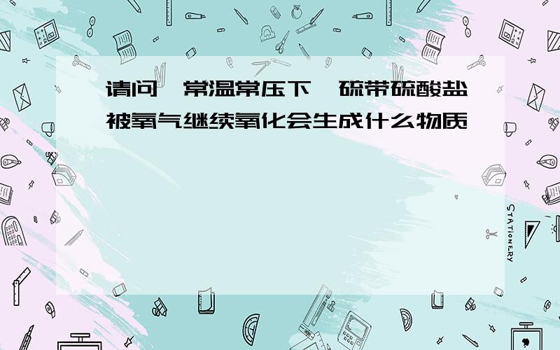 请问,常温常压下,硫带硫酸盐被氧气继续氧化会生成什么物质