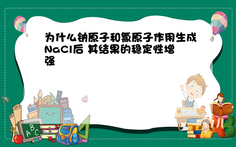 为什么钠原子和氯原子作用生成NaCl后 其结果的稳定性增强