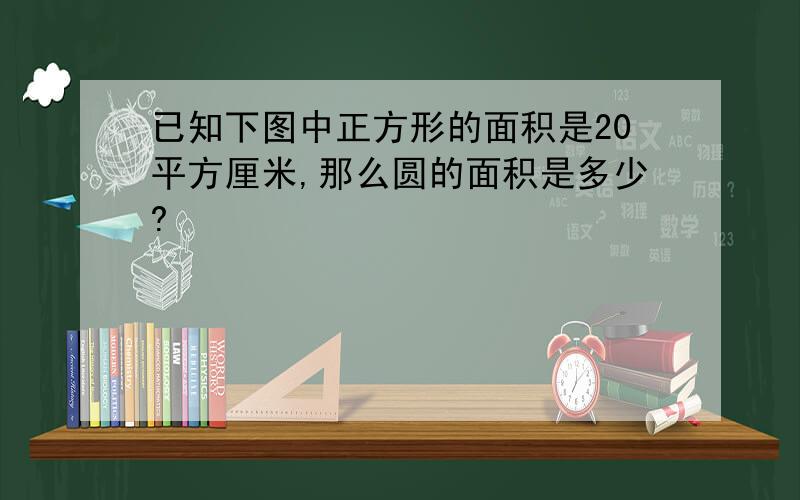 已知下图中正方形的面积是20平方厘米,那么圆的面积是多少?