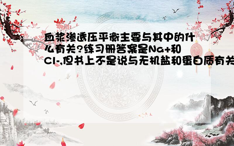 血浆渗透压平衡主要与其中的什么有关?练习册答案是Na+和Cl-,但书上不是说与无机盐和蛋白质有关么?