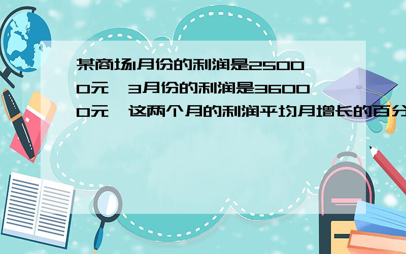 某商场1月份的利润是25000元,3月份的利润是36000元,这两个月的利润平均月增长的百分率是多少