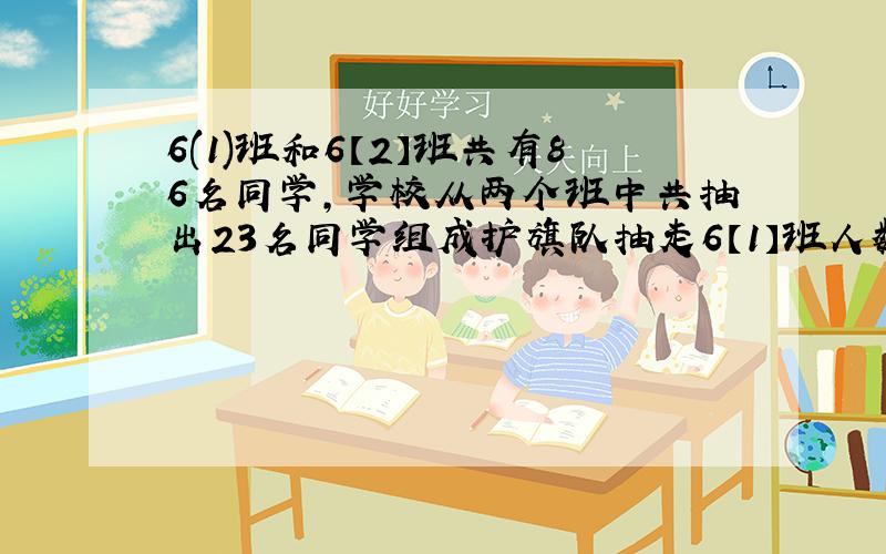 6(1)班和6【2】班共有86名同学,学校从两个班中共抽出23名同学组成护旗队抽走6【1】班人数的4分之1抽出6【2】班