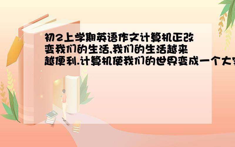 初2上学期英语作文计算机正改变我们的生活,我们的生活越来越便利.计算机使我们的世界变成一个大家庭,请以 ‘compute