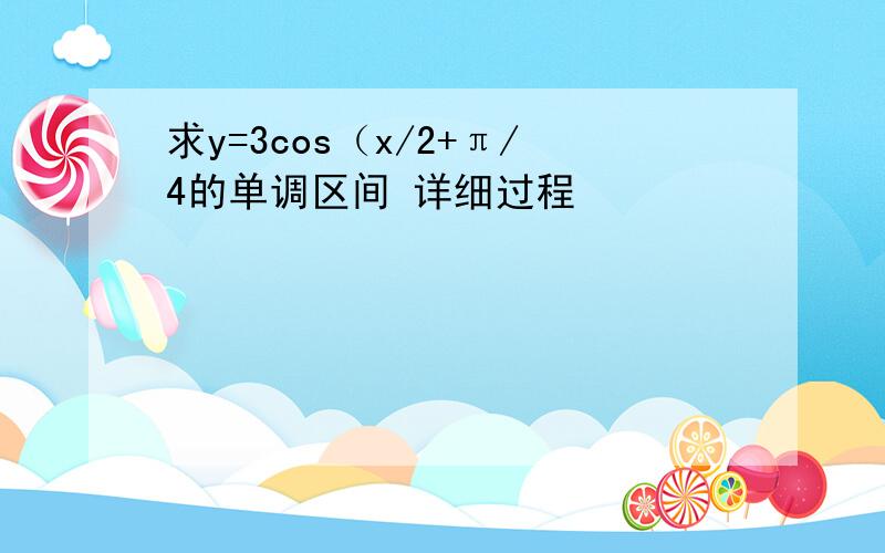 求y=3cos（x/2+π/4的单调区间 详细过程