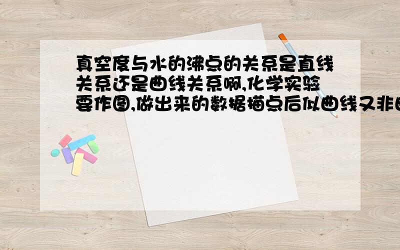 真空度与水的沸点的关系是直线关系还是曲线关系啊,化学实验要作图,做出来的数据描点后似曲线又非曲线,很纠结啊.如果能给条公