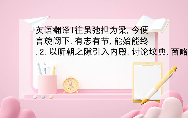 英语翻译1往虽弛担为梁,今便言旋阙下,有志有节,能始能终.2.以听朝之隙引入内殿,讨论坟典,商略政事,或至夜分乃罢.3四