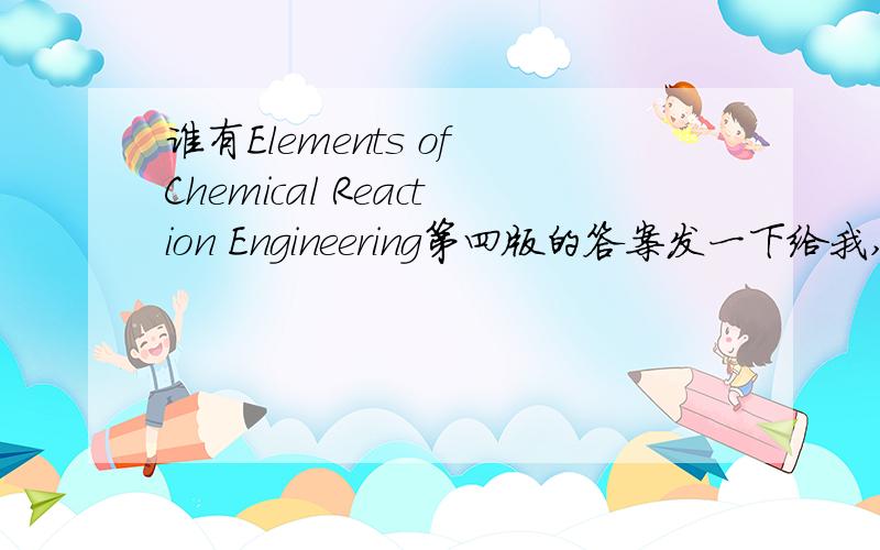 谁有Elements of Chemical Reaction Engineering第四版的答案发一下给我,题目做的太