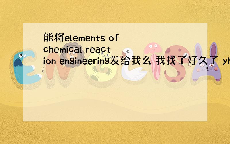 能将elements of chemical reaction engineering发给我么 我找了好久了 yhydq