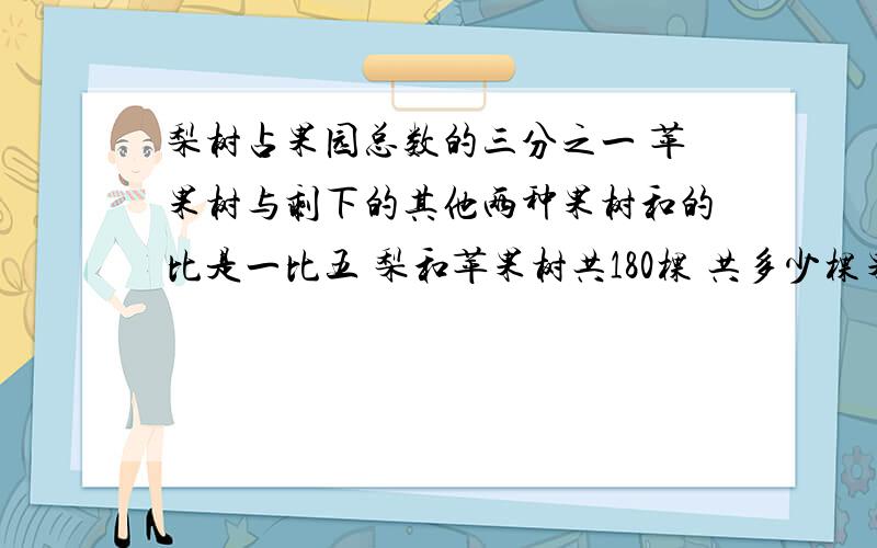 梨树占果园总数的三分之一 苹果树与剩下的其他两种果树和的比是一比五 梨和苹果树共180棵 共多少棵果树