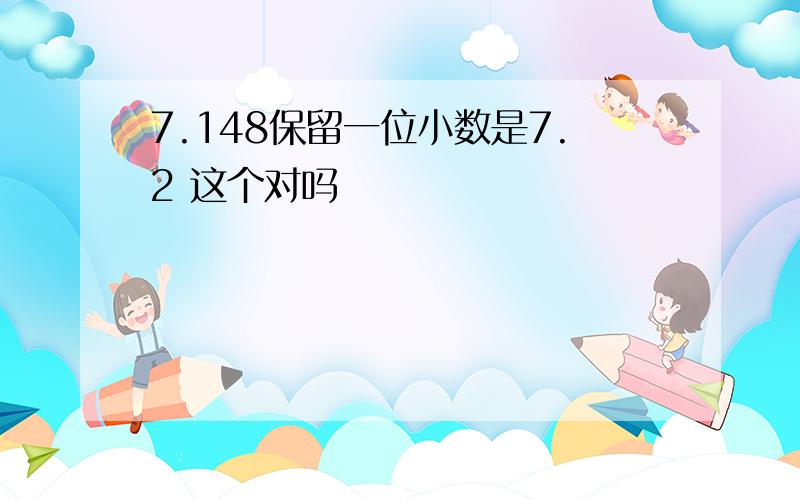 7.148保留一位小数是7.2 这个对吗