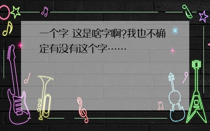 一个字 这是啥字啊?我也不确定有没有这个字……