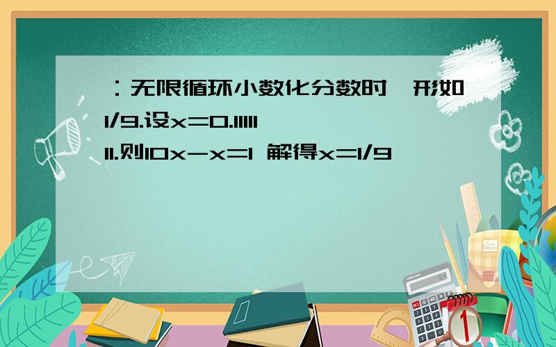 ：无限循环小数化分数时,形如1/9.设x=0.1111111.则10x-x=1 解得x=1/9