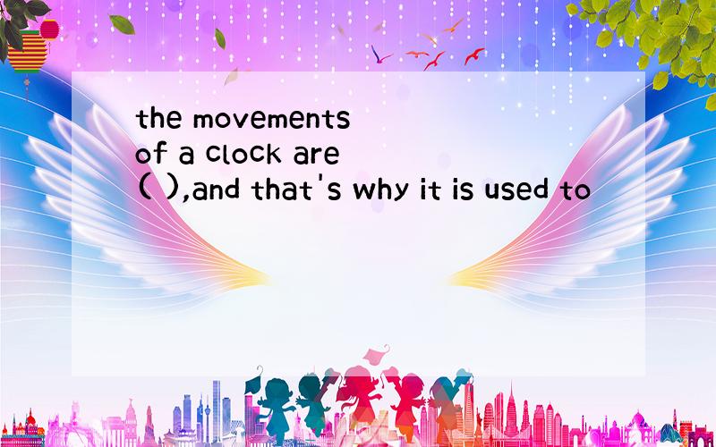 the movements of a clock are( ),and that's why it is used to