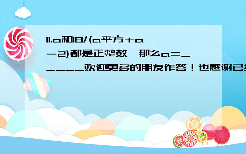 11.a和18/(a平方＋a－2)都是正整数,那么a＝_____欢迎更多的朋友作答！也感谢已经提供答案的两位！