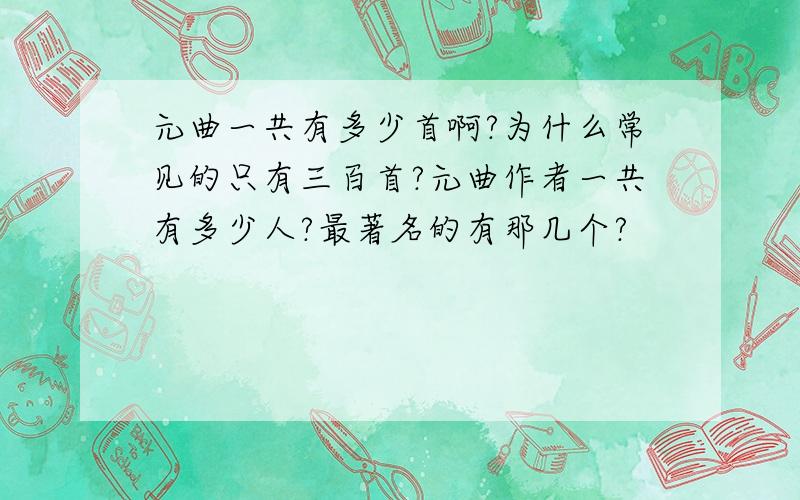 元曲一共有多少首啊?为什么常见的只有三百首?元曲作者一共有多少人?最著名的有那几个?