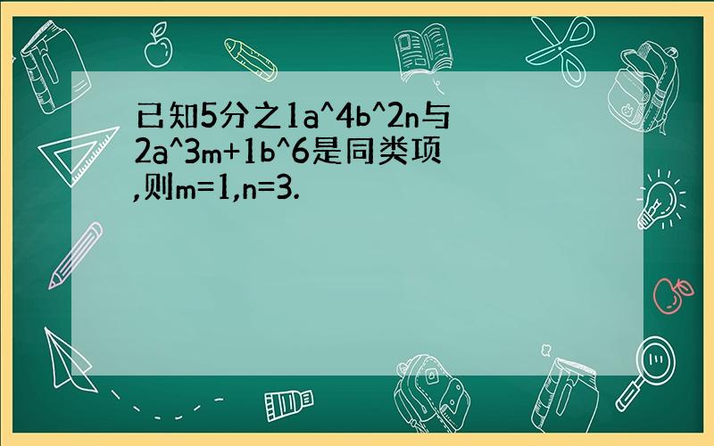 已知5分之1a^4b^2n与2a^3m+1b^6是同类项,则m=1,n=3.