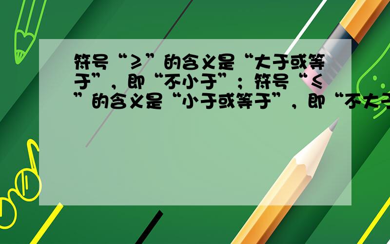 符号“≥”的含义是“大于或等于”，即“不小于”；符号“≤”的含义是“小于或等于”，即“不大于”．请用文字语言翻译下列不等