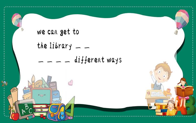 we can get to the library ______ different ways