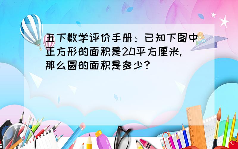 五下数学评价手册：已知下图中正方形的面积是20平方厘米,那么圆的面积是多少?