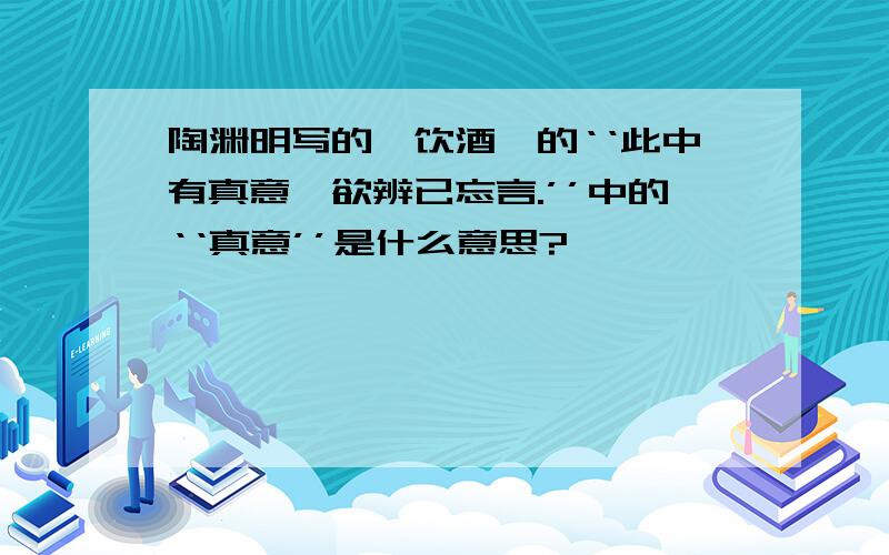 陶渊明写的《饮酒》的‘‘此中有真意,欲辨已忘言.’’中的‘‘真意’’是什么意思?