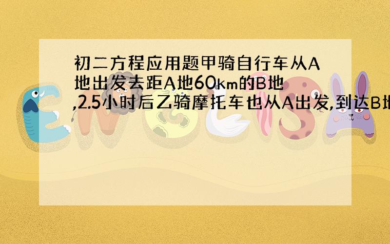 初二方程应用题甲骑自行车从A地出发去距A地60km的B地,2.5小时后乙骑摩托车也从A出发,到达B地10min后甲才到达